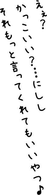 えぇ？かっこいい？…にしし それもっと言ってくれてもいいやつ♪